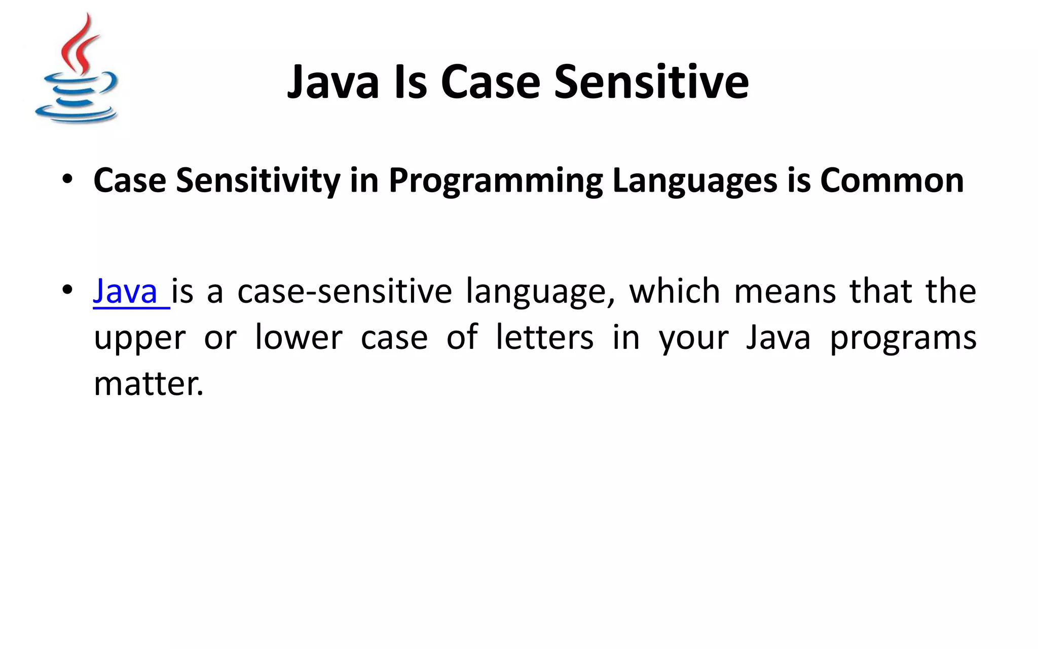 Java Is Case Sensitive • Case Sensitivity in Programming Languages is Common • Java is a case-sensitive language, which means that the upper or lower case of letters in your Java programs matter. 