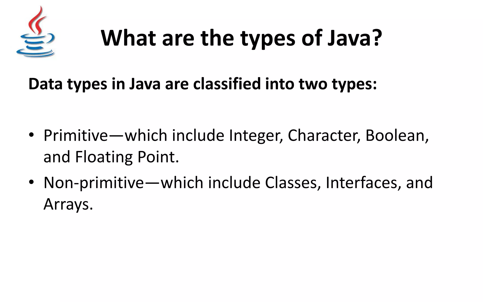 What are the types of Java? Data types in Java are classified into two types: • Primitive—which include Integer, Character, Boolean, and Floating Point. • Non-primitive—which include Classes, Interfaces, and Arrays. 