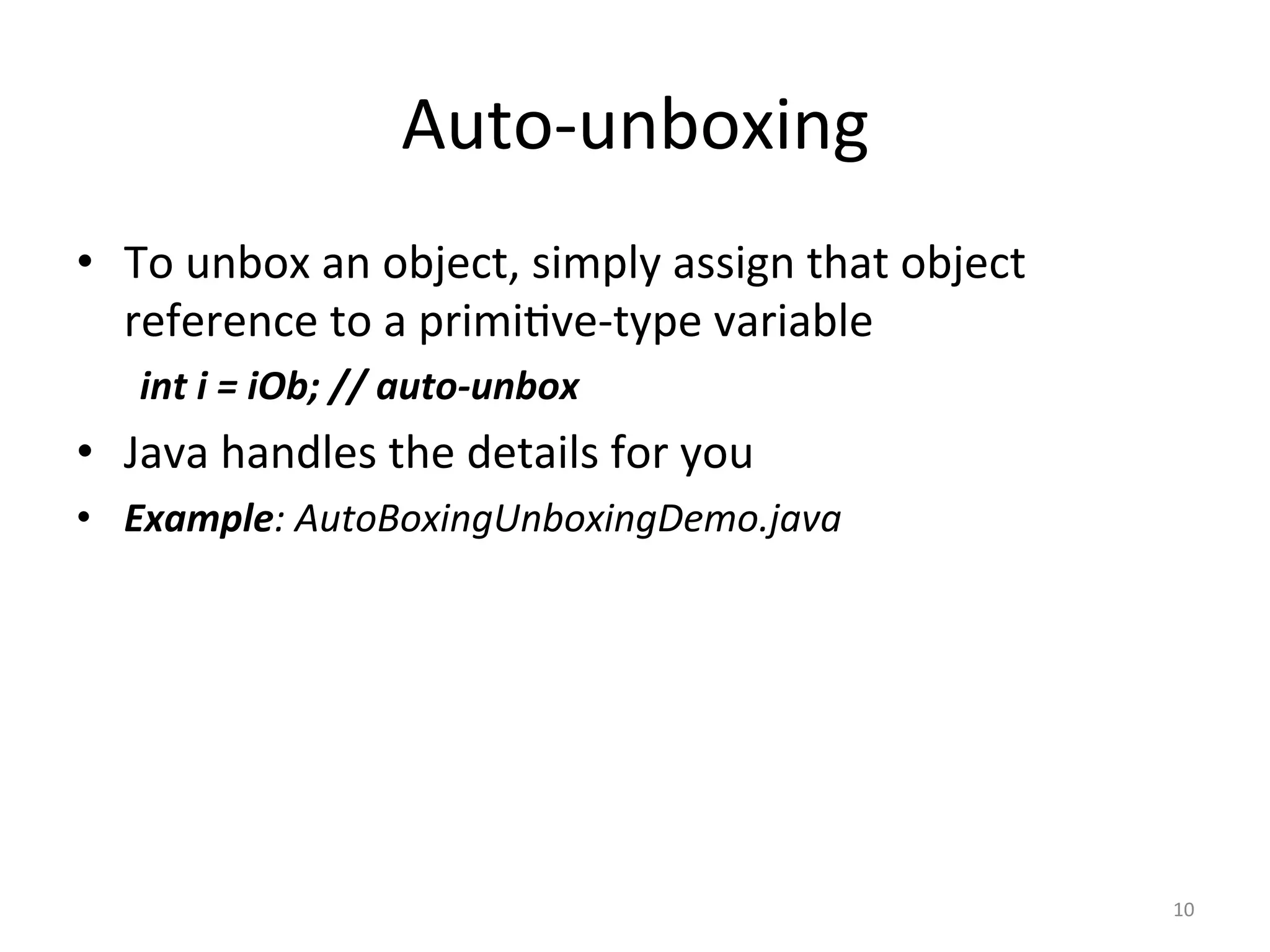Auto-unboxing	
•  To	unbox	an	object,	simply	assign	that	object	
reference	to	a	primi(ve-type	variable	
	int	i	=	iOb;	//	auto-unbox	
•  Java	handles	the	details	for	you	
•  Example:	AutoBoxingUnboxingDemo.java	
10	
 