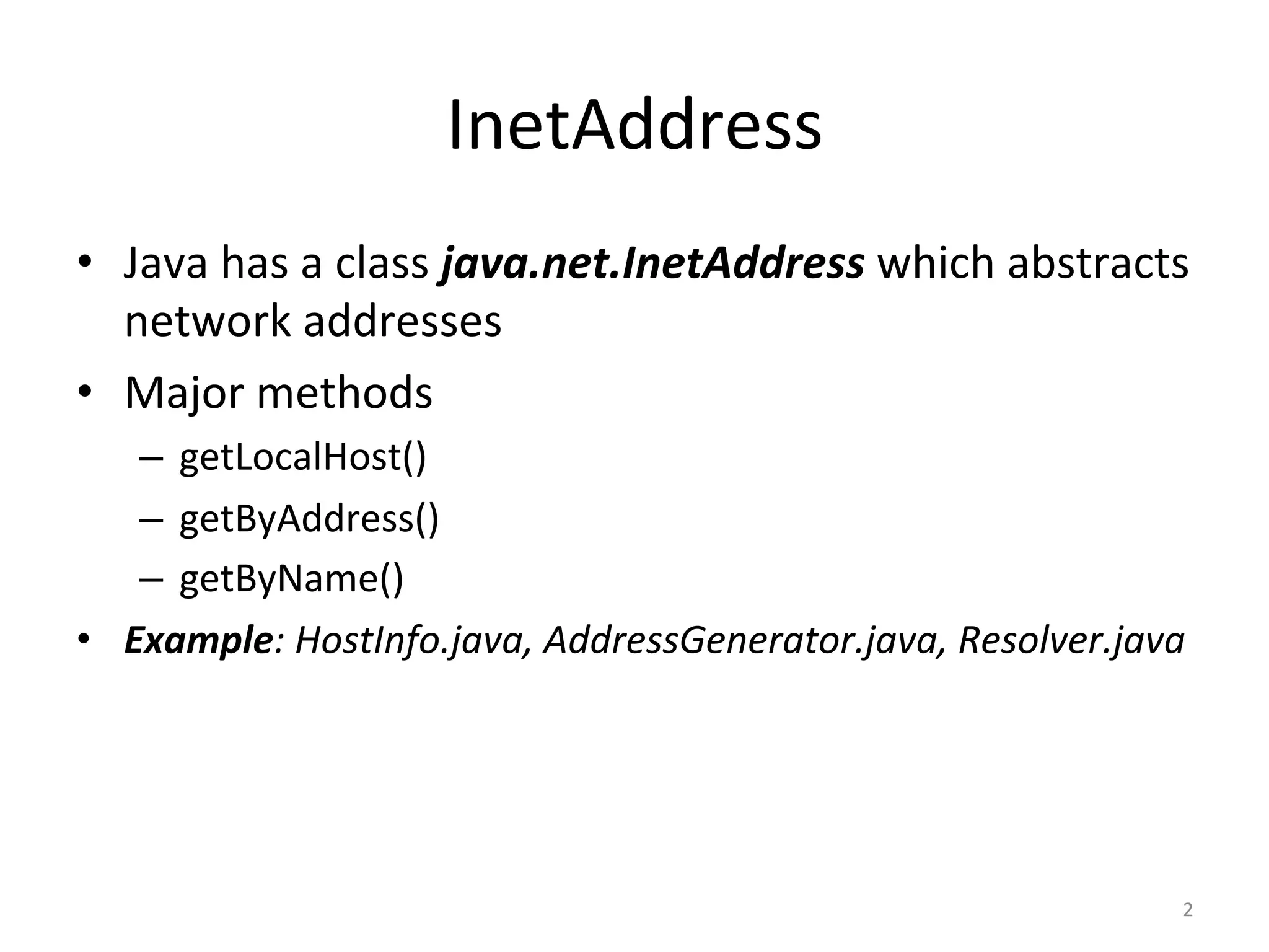 InetAddress	
•  Java	has	a	class	java.net.InetAddress	which	abstracts	
network	addresses	
•  Major	methods	
–  getLocalHost()	
–  getByAddress()	
–  getByName()	
•  Example:	HostInfo.java,	AddressGenerator.java,	Resolver.java	
2	
 