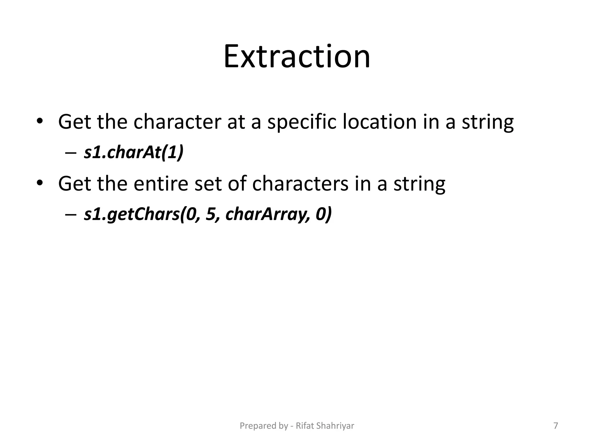 Extraction
• Get the character at a specific location in a string
– s1.charAt(1)
• Get the entire set of characters in a string
– s1.getChars(0, 5, charArray, 0)
7Prepared by - Rifat Shahriyar
 