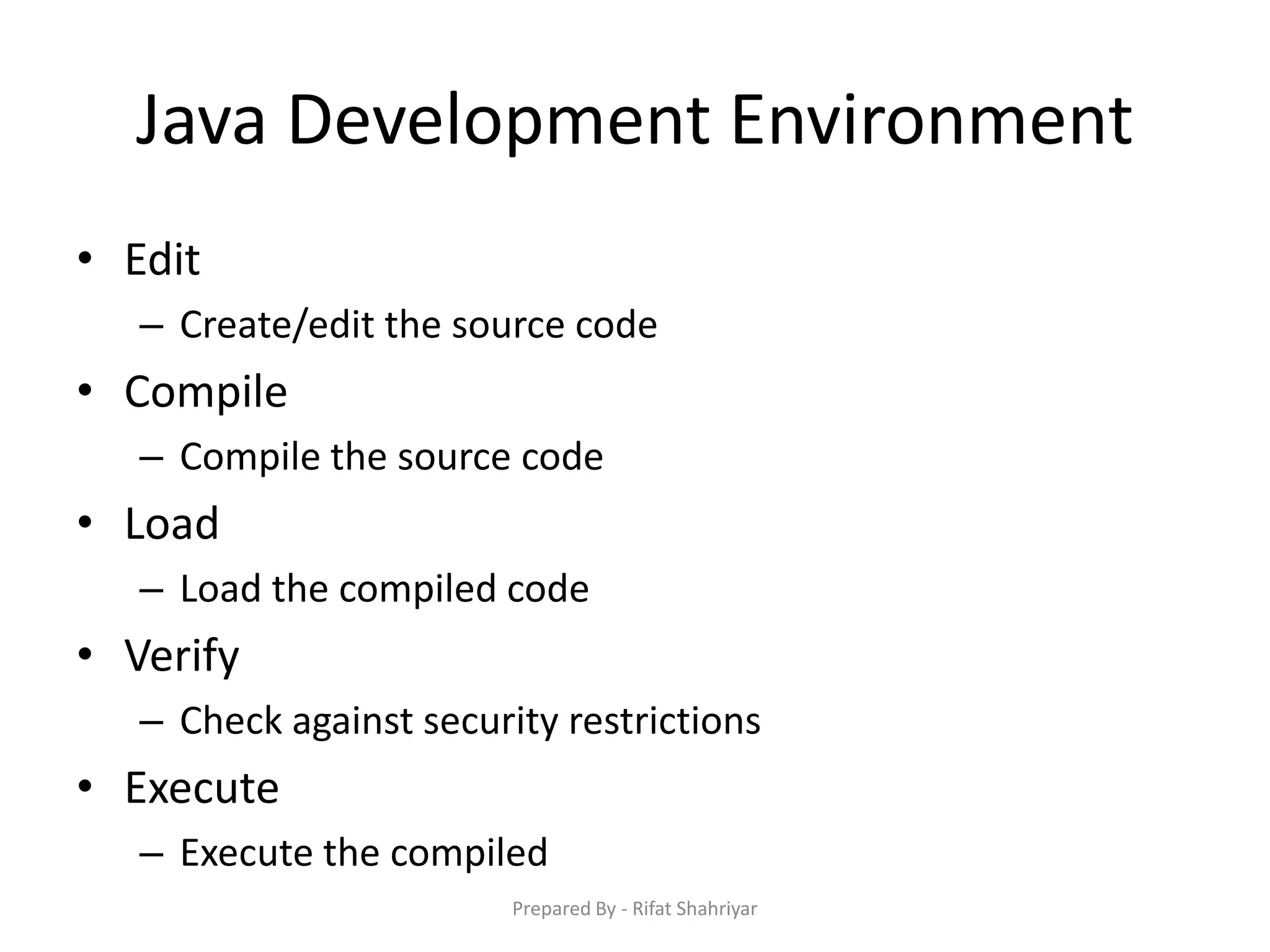 Java Development Environment
• Edit
– Create/edit the source code
• Compile
– Compile the source code
• Load
– Load the compiled code
• Verify
– Check against security restrictions
• Execute
– Execute the compiled
Prepared By - Rifat Shahriyar
 