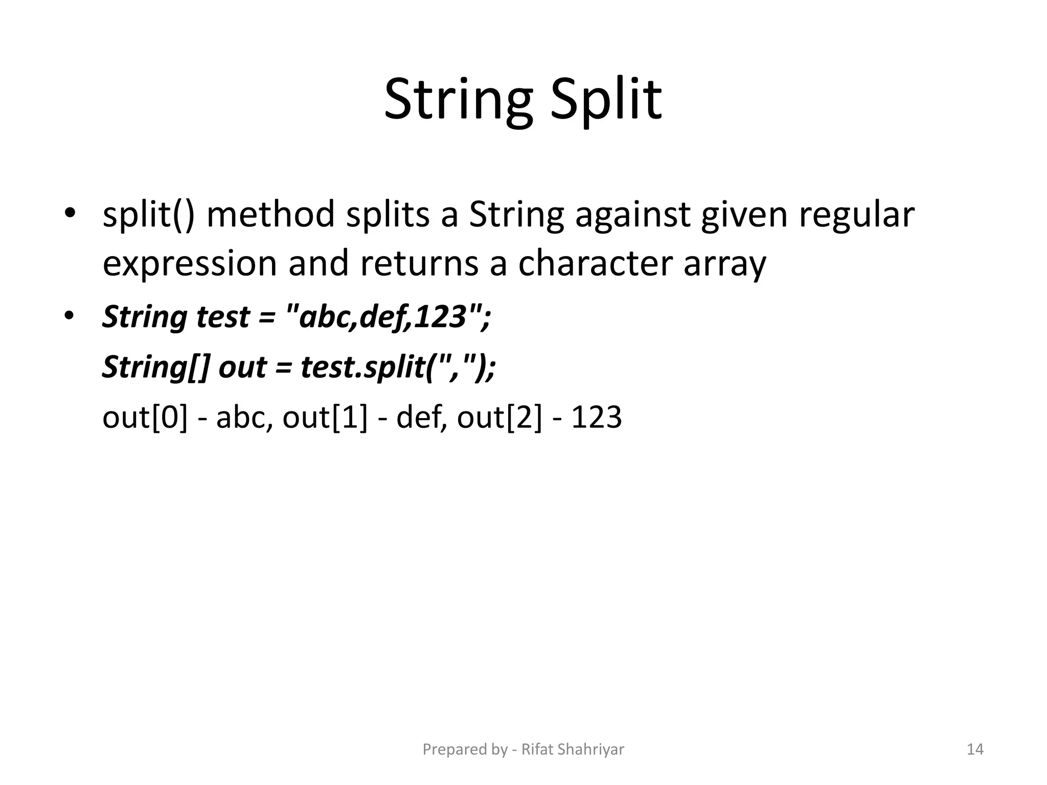 String Split
• split() method splits a String against given regular
expression and returns a character array
• String test = "abc,def,123";
String[] out = test.split(",");
out[0] - abc, out[1] - def, out[2] - 123
14Prepared by - Rifat Shahriyar
 