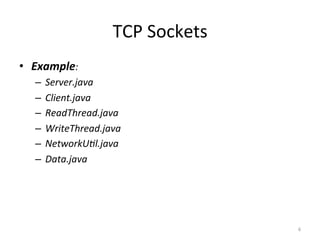 TCP	Sockets	
•  Example:	
–  Server.java	
–  Client.java	
–  ReadThread.java	
–  WriteThread.java	
–  NetworkUSl.java	
–  Data.java	
6	
 
