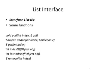 List	Interface	
•  interface	List<E>	
•  Some	func&ons	
void	add(int	index,	E	obj)	
boolean	addAll(int	index,	Collec0on	c)		
E	get(int	index)	
int	indexOf(Object	obj)			
int	lastIndexOf(Object	obj)		
E	remove(int	index)	
4	
 