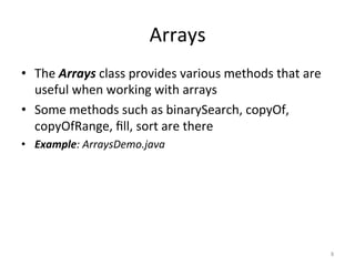 Arrays	
•  The	Arrays	class	provides	various	methods	that	are	
useful	when	working	with	arrays	
•  Some	methods	such	as	binarySearch,	copyOf,	
copyOfRange,	ﬁll,	sort	are	there	
•  Example:	ArraysDemo.java	
8	
 