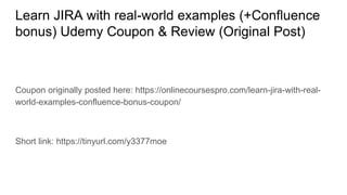 Learn JIRA with real-world examples (+Confluence
bonus) Udemy Coupon & Review (Original Post)
Coupon originally posted here: https://onlinecoursespro.com/learn-jira-with-real-
world-examples-confluence-bonus-coupon/
Short link: https://tinyurl.com/y3377moe
 