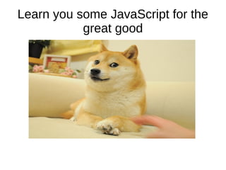Learn you some JavaScript for the
great good

 