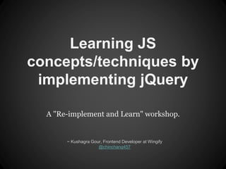 Learning JS 
concepts/techniques by 
implementing jQuery 
A "Re-implement and Learn" workshop. 
~ Kushagra Gour, Frontend Developer at Wingify 
@chinchang457 
 
