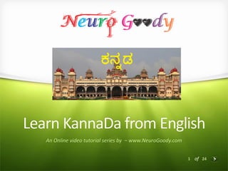 1 of 24
Learn KannaDa from English
An Online video tutorial series by – www.NeuroGoody.com
 
