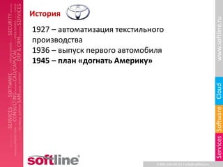 История




                                                                    www.softline.ru
1927 – автоматизация текстильного
производства
1936 – выпуск первого автомобиля
1945 – план «догнать Америку»




                                                                    Cloud
                                                                    Services Software
                               8-800-100-00-23 l info@softline.ru
 