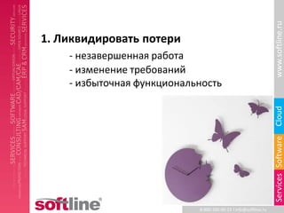 www.softline.ru
1. Ликвидировать потери
    - незавершенная работа
    - изменение требований
    - избыточная функциональность




                                                                 Cloud
                                                                 Services Software
                            8-800-100-00-23 l info@softline.ru
 