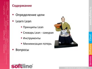 Содержание




                                                                     www.softline.ru
 Определение цели
 Learn Lean
      Принципы Lean
      Словарь Lean - самурая




                                                                     Cloud
      Инструменты
      Минимизация потерь




                                                                     Services Software
 Вопросы



                                8-800-100-00-23 l info@softline.ru
 