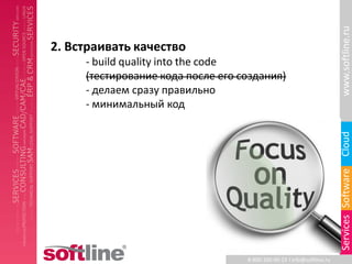 www.softline.ru
2. Встраивать качество
     - build quality into the code
     (тестирование кода после его создания)
     - делаем сразу правильно
     - минимальный код




                                                                        Cloud
                                                                        Services Software
                                   8-800-100-00-23 l info@softline.ru
 