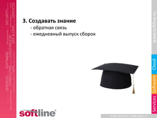 www.softline.ru
3. Создавать знание
  - обратная связь
  - ежедневный выпуск сборок




                                                                    Cloud
                                                                    Services Software
                               8-800-100-00-23 l info@softline.ru
 
