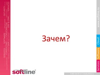 www.softline.ru
Зачем?




                                              Cloud
                                              Services Software
         8-800-100-00-23 l info@softline.ru
 