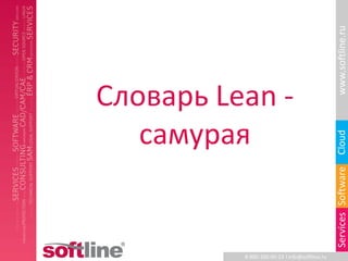 www.softline.ru
Словарь Lean -
   самурая




                                               Cloud
                                               Services Software
          8-800-100-00-23 l info@softline.ru
 