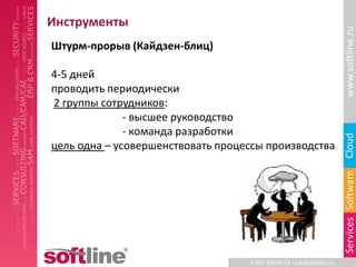 Инструменты




                                                                        www.softline.ru
Штурм-прорыв (Кайдзен-блиц)

4-5 дней
проводить периодически
2 группы сотрудников:
              - высшее руководство
              - команда разработки




                                                                        Cloud
цель одна – усовершенствовать процессы производства




                                                                        Services Software
                                   8-800-100-00-23 l info@softline.ru
 