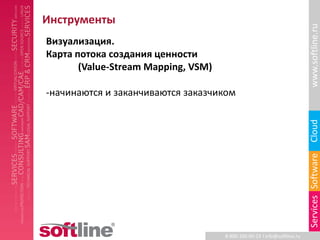 Инструменты




                                                                          www.softline.ru
Визуализация.
Карта потока создания ценности
       (Value-Stream Mapping, VSM)

-начинаются и заканчиваются заказчиком




                                                                          Cloud
                                                                          Services Software
                                     8-800-100-00-23 l info@softline.ru
 
