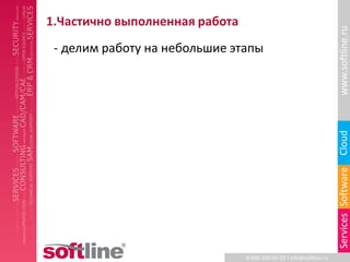1.Частично выполненная работа




                                                                     www.softline.ru
 - делим работу на небольшие этапы




                                                                     Cloud
                                                                     Services Software
                                8-800-100-00-23 l info@softline.ru
 