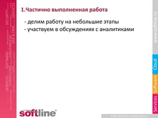 1.Частично выполненная работа




                                                                     www.softline.ru
 - делим работу на небольшие этапы
 - участвуем в обсуждениях с аналитиками




                                                                     Cloud
                                                                     Services Software
                                8-800-100-00-23 l info@softline.ru
 