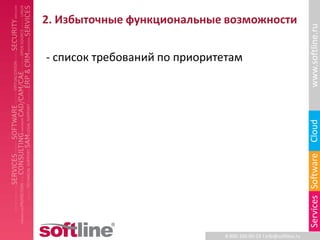 2. Избыточные функциональные возможности




                                                                   www.softline.ru
- список требований по приоритетам




                                                                   Cloud
                                                                   Services Software
                              8-800-100-00-23 l info@softline.ru
 