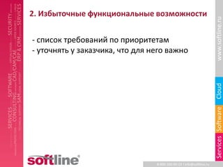 2. Избыточные функциональные возможности




                                                                      www.softline.ru
- список требований по приоритетам
- уточнять у заказчика, что для него важно




                                                                      Cloud
                                                                      Services Software
                                 8-800-100-00-23 l info@softline.ru
 