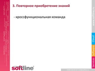 3. Повторное приобретение знаний




                                                                     www.softline.ru
- кроссфункциональная команда




                                                                     Cloud
                                                                     Services Software
                                8-800-100-00-23 l info@softline.ru
 