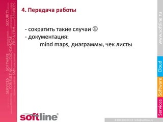 4. Передача работы




                                                                    www.softline.ru
 - сократить такие случаи 
 - документация:
       mind maps, диаграммы, чек листы




                                                                    Cloud
                                                                    Services Software
                               8-800-100-00-23 l info@softline.ru
 