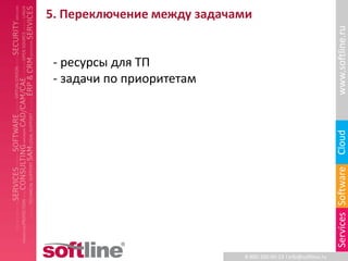5. Переключение между задачами




                                                                 www.softline.ru
 - ресурсы для ТП
 - задачи по приоритетам




                                                                 Cloud
                                                                 Services Software
                            8-800-100-00-23 l info@softline.ru
 