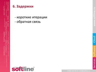 6. Задержки




                                                            www.softline.ru
 - короткие итерации
 - обратная связь




                                                            Cloud
                                                            Services Software
                       8-800-100-00-23 l info@softline.ru
 