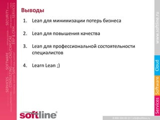 Выводы




                                                                        www.softline.ru
1. Lean для минимизации потерь бизнеса

2. Lean для повышения качества

3. Lean для профессиональной состоятельности
   специалистов




                                                                        Cloud
4. Learn Lean ;)




                                                                        Services Software
                                   8-800-100-00-23 l info@softline.ru
 
