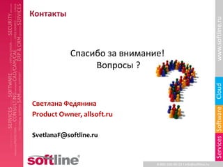 Контакты




                                                                   www.softline.ru
            Спасибо за внимание!
                 Вопросы ?




                                                                   Cloud
Светлана Федянина




                                                                   Services Software
Product Owner, allsoft.ru

SvetlanaF@softline.ru



                              8-800-100-00-23 l info@softline.ru
 