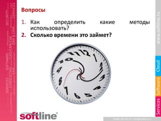Вопросы




                                                                   www.softline.ru
1. Как     определить     какие             методы
   использовать?
2. Сколько времени это займет?




                                                                   Cloud
                                                                   Services Software
                              8-800-100-00-23 l info@softline.ru
 