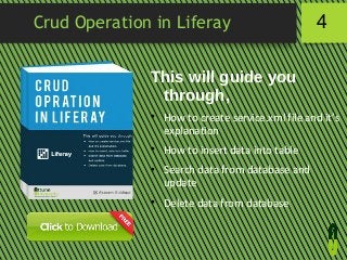 Crud Operation in Liferay

4

This will guide you
through,








How to create service.xml file and it’s
explanation
How to insert data into table
Search data from database and
update
Delete data from database

 