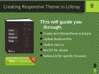 Creating Responsive Theme in Liferay

9

This will guide you
through,
 Create new Liferay theme in Eclipse
 Update Build.xml file
 Update main.js
 Set CSS for classes
 Define CSS for specific browsers

 