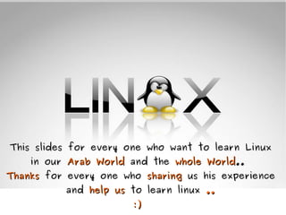This slides for every one who want to learn Linux
    in our Arab World and the whole World..
Thanks for every one who sharing us his experience
           and help us to learn linux ..
                        :)
 