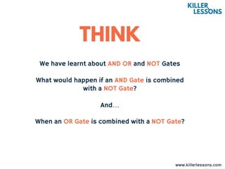 www.killerlessons.com
We have learnt about AND OR and NOT Gates
What would happen if an AND Gate is combined
with a NOT Gate?
And…
When an OR Gate is combined with a NOT Gate?
 