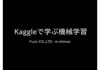 Kaggleで学ぶ機械学習
Fusic CO.,LTD. m-shimao
 