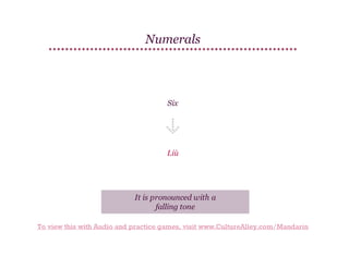 Numerals

Six

Liù

It is pronounced with a
falling tone
To view this with Audio and practice games, visit www.CultureAlley.com/Mandarin

 