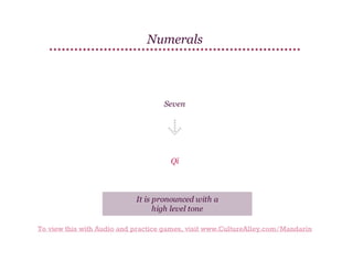 Numerals

Seven

Qī

It is pronounced with a
high level tone
To view this with Audio and practice games, visit www.CultureAlley.com/Mandarin

 