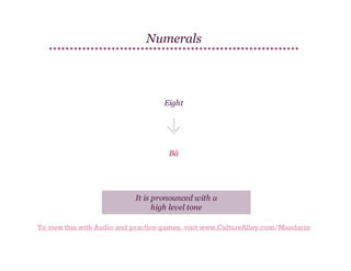 Numerals

Eight

Bā

It is pronounced with a
high level tone
To view this with Audio and practice games, visit www.CultureAlley.com/Mandarin

 