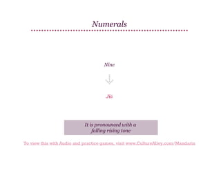 Numerals

Nine

Jiǔ

It is pronounced with a
falling rising tone
To view this with Audio and practice games, visit www.CultureAlley.com/Mandarin

 