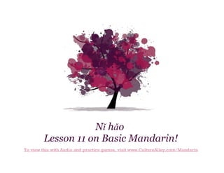 Nǐ hǎo
Lesson 11 on Basic Mandarin!
To view this with Audio and practice games, visit www.CultureAlley.com/Mandarin

 