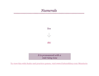 Numerals

Ten

Shí

It is pronounced with a
mid rising tone
To view this with Audio and practice games, visit www.CultureAlley.com/Mandarin

 