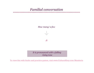 Familial conversation

How many/ a few

Jǐ

It is pronounced with a falling
rising tone
To view this with Audio and practice games, visit www.CultureAlley.com/Mandarin

 