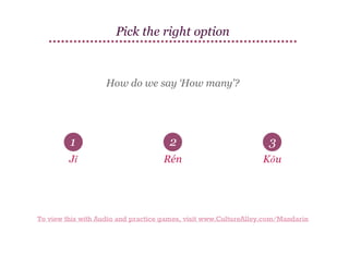 Pick the right option

How do we say ‘How many'?

1

2

3

Jǐ

Rén

Kǒu

To view this with Audio and practice games, visit www.CultureAlley.com/Mandarin

 