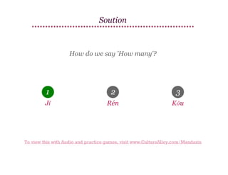 Soution

How do we say 'How many'?

1

2

3

Jǐ

Rén

Kǒu

To view this with Audio and practice games, visit www.CultureAlley.com/Mandarin

 