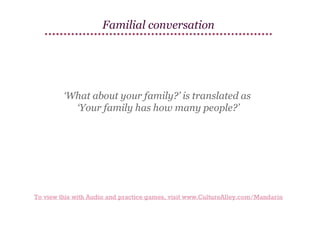 Familial conversation

‘What about your family?’ is translated as
‘Your family has how many people?’

To view this with Audio and practice games, visit www.CultureAlley.com/Mandarin

 