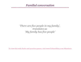 Familial conversation

‘There are five people in my family’,
translates as
‘My family has five people’

To view this with Audio and practice games, visit www.CultureAlley.com/Mandarin

 